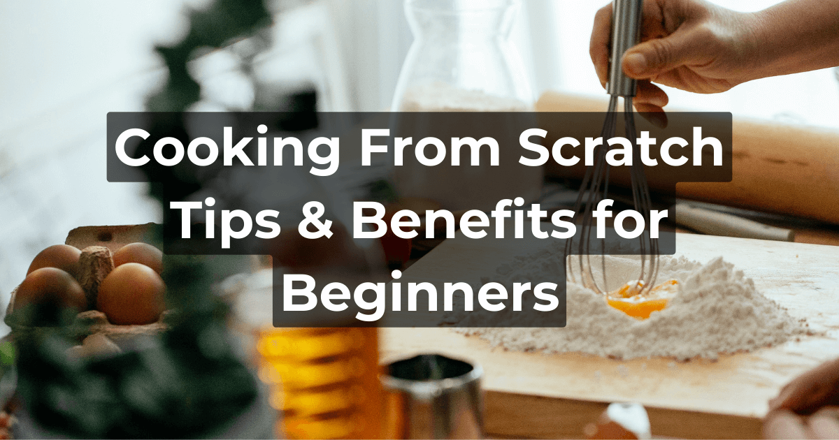 Cooking From Scratch: Tips & Benefits for Beginners